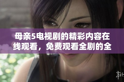 母亲5电视剧的精彩内容在线观看，免费观看全剧的全新体验。