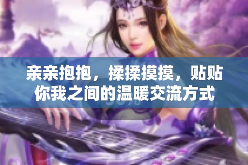 亲亲抱抱，揉揉摸摸，贴贴你我之间的温暖交流方式
