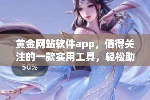 黄金网站软件app，值得关注的一款实用工具，轻松助力你的投资决策