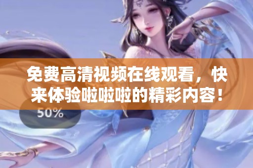 免费高清视频在线观看，快来体验啦啦啦的精彩内容！