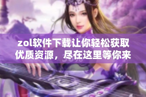 zol软件下载让你轻松获取优质资源，尽在这里等你来体验！
