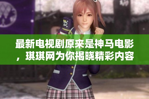 最新电视剧原来是神马电影，琪琪网为你揭晓精彩内容！