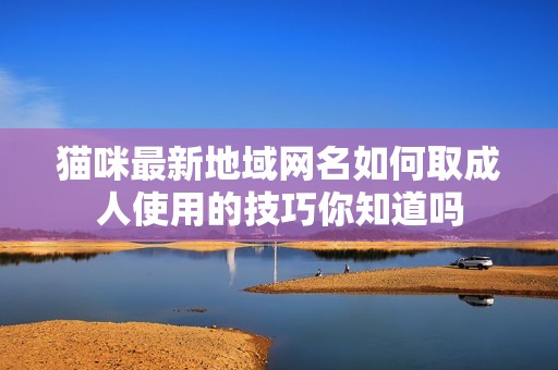 猫咪最新地域网名如何取**使用的技巧你知道吗