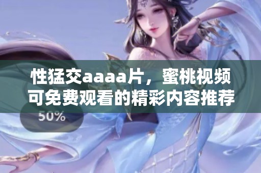 性猛交aaa**，蜜桃视频可免费观看的精彩内容推荐