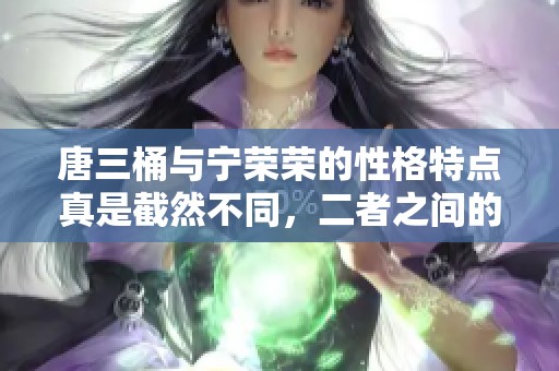 唐三桶与宁荣荣的性格特点真是截然不同，二者之间的对比令人深思