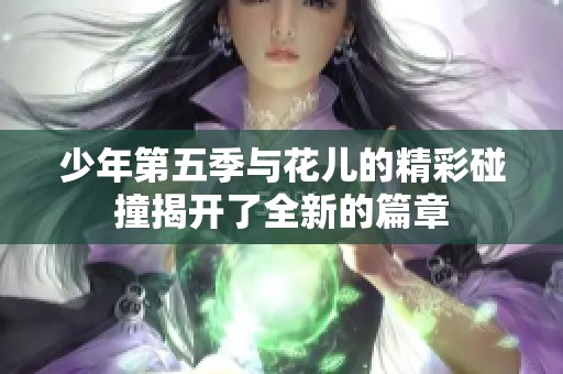 少年第五季与花儿的精彩碰撞揭开了全新的篇章