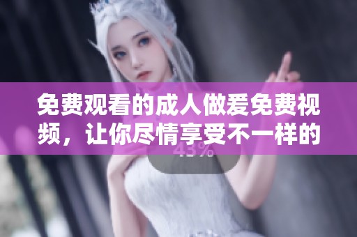 免费观看的**做爰免费视频，让你尽情享受不一样的视觉体验