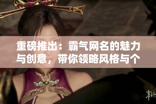 重磅推出：霸气网名的魅力与创意，带你领略风格与个性之战！