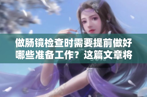 做肠镜检查时需要提前做好哪些准备工作？这篇文章将为你详细解答。