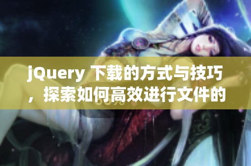 jQuery 下载的方式与技巧，探索如何高效进行文件的下载操作