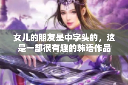 女儿的朋友是中字头的，这是一部很有趣的韩语作品