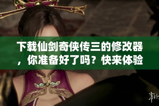 下载仙剑奇侠传三的修改器，你准备好了吗？快来体验吧！