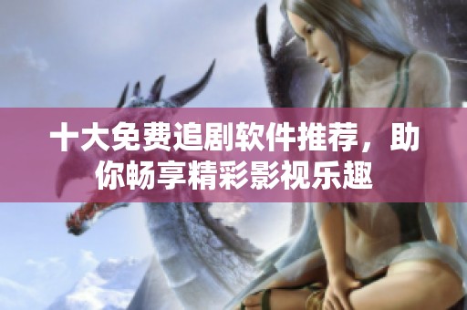 十大免费追剧软件推荐，助你畅享精彩影视乐趣