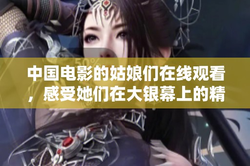 中国电影的姑娘们在线观看，感受她们在大银幕上的精彩故事