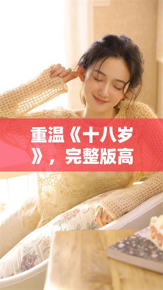 重温《十八岁》，完整版高清内容免费为您奉上，尽情观看吧！