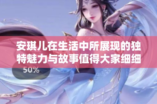 安琪儿在生活中所展现的独特魅力与故事值得大家细细品味
