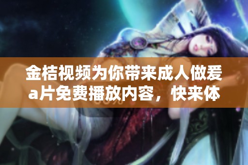 金桔视频为你带来**做爰**免费播放内容，快来体验不一样的视听盛宴吧