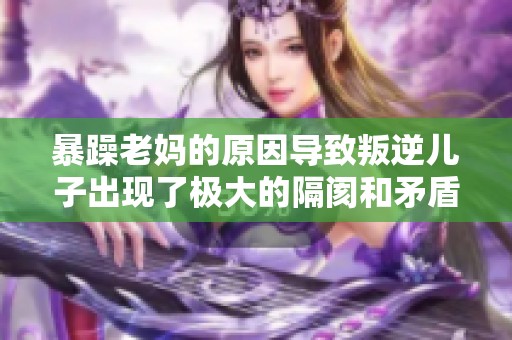 暴躁老妈的原因导致叛逆儿子出现了极大的隔阂和矛盾