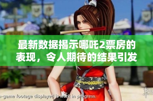 最新数据揭示哪吒2票房的表现，令人期待的结果引发热议