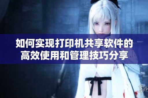 如何实现打印机共享软件的高效使用和管理技巧分享