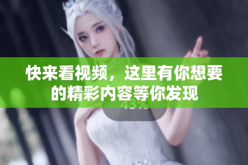 快来看视频，这里有你想要的精彩内容等你发现
