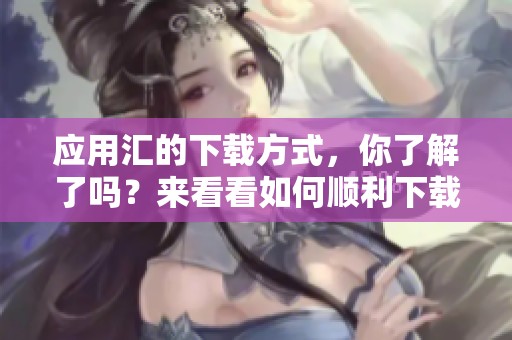 应用汇的下载方式，你了解了吗？来看看如何顺利下载应用汇吧！