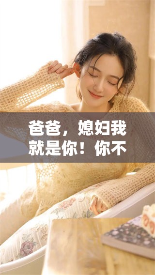 爸爸，媳妇我就是你！你不知道吗？
