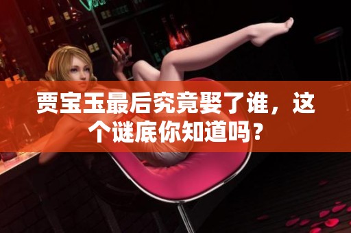贾宝玉最后究竟娶了谁，这个谜底你知道吗？
