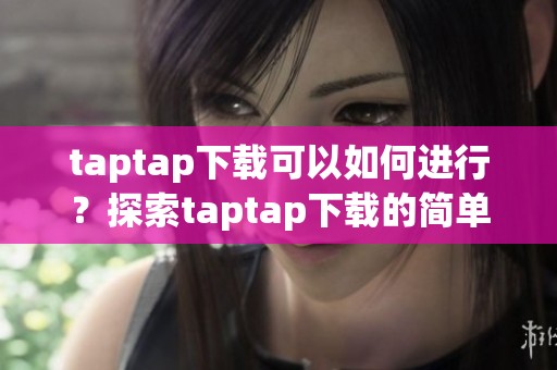taptap下载可以如何进行？探索taptap下载的简单步骤与方法