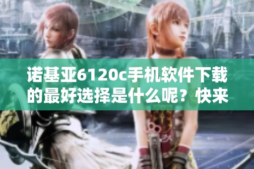 诺基亚6120c手机软件下载的最好选择是什么呢？快来获取最新的软件下载信息吧！