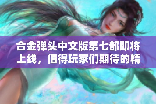 合金弹头中文版第七部即将上线，值得玩家们期待的精彩内容一览