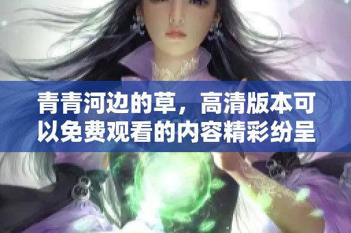 青青河边的草，高清版本可以免费观看的内容精彩纷呈