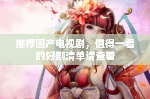 推荐国产电视剧，值得一看的好剧清单请查看