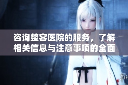 咨询整容医院的服务，了解相关信息与注意事项的全面指南