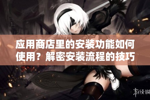 应用商店里的安装功能如何使用？解密安装流程的技巧与注意事项