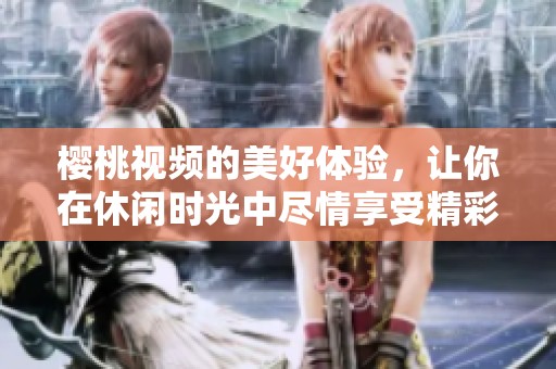 樱桃视频的美好体验，让你在休闲时光中尽情享受精彩内容