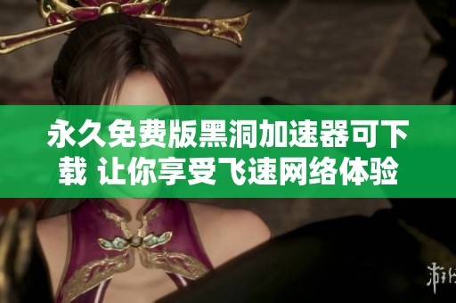 永久免费版黑洞加速器可下载 让你享受飞速网络体验