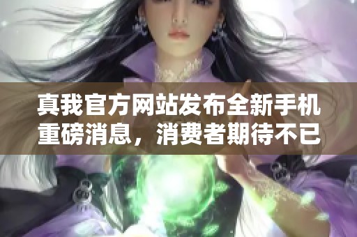 真我官方网站发布全新手机重磅消息，消费者期待不已！