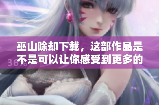 巫山除却下载，这部作品是不是可以让你感受到更多的魅力呢