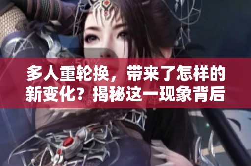 多人重轮换，带来了怎样的新变化？揭秘这一现象背后的深层原因。