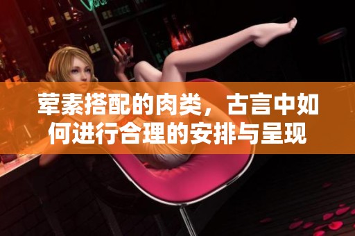 荤素搭配的肉类，古言中如何进行合理的安排与呈现