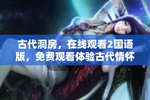 古代洞房，在线观看2国语版，免费观看体验古代情怀与浪漫