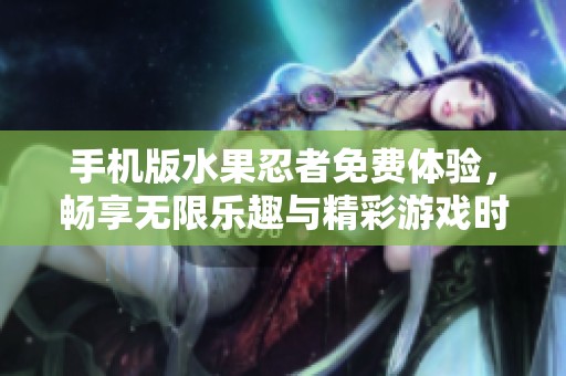 手机版水果忍者免费体验，畅享无限乐趣与精彩游戏时光