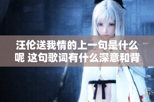汪伦送我情的上一句是什么呢 这句歌词有什么深意和背景呢