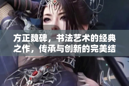 方正魏碑，书法艺术的经典之作，传承与创新的完美结合