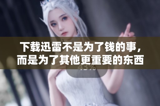 下载迅雷不是为了钱的事，而是为了其他更重要的东西