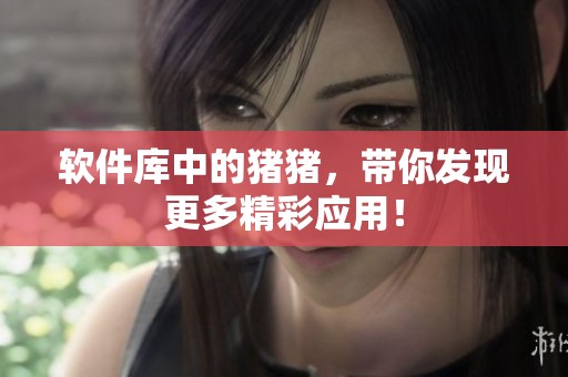 软件库中的猪猪，带你发现更多精彩应用！