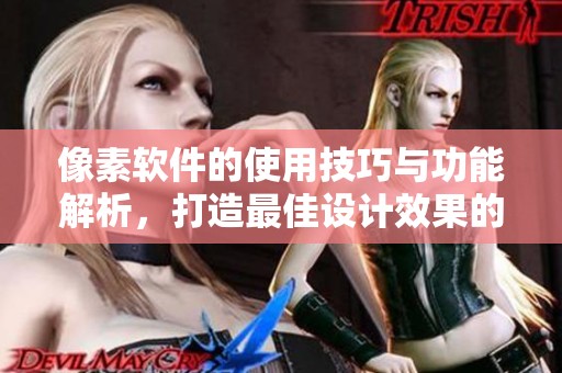 像素软件的使用技巧与功能解析，打造最佳设计效果的利器