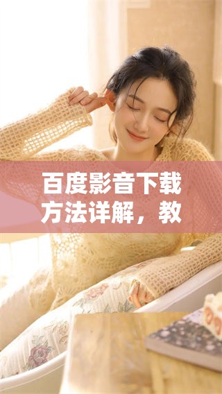 百度影音下载方法详解，教你如何快速获取百度影音资源