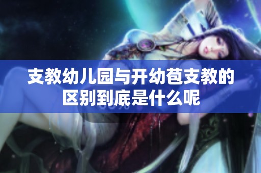 支教幼儿园与开幼苞支教的区别到底是什么呢